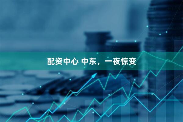 配资中心 中东，一夜惊变