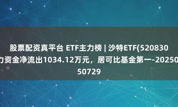 股票配资真平台 ETF主力榜 | 沙特ETF(520830)主力资金净流出1034.12万元，居可比基金第一-20250729