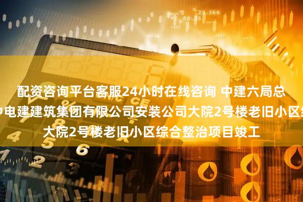 配资咨询平台客服24小时在线咨询 中建六局总承包公司承建的中电建建筑集团有限公司安装公司大院2号楼老旧小区综合整治项目竣工