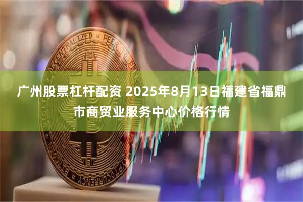广州股票杠杆配资 2025年8月13日福建省福鼎市商贸业服务中心价格行情
