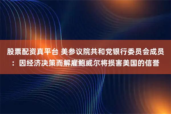 股票配资真平台 美参议院共和党银行委员会成员：因经济决策而解雇鲍威尔将损害美国的信誉