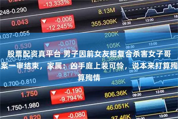 股票配资真平台 男子因前女友拒复合杀害女子哥哥案一审结束，家属：凶手庭上装可怜，说本来打算殉情