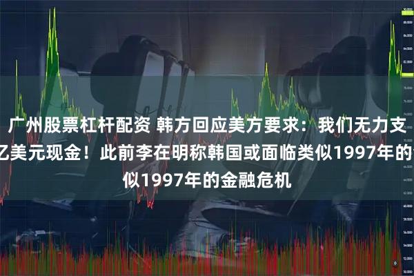 广州股票杠杆配资 韩方回应美方要求：我们无力支付3500亿美元现金！此前李在明称韩国或面临类似1997年的金融危机