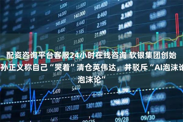 配资咨询平台客服24小时在线咨询 软银集团创始人孙正义称自己“哭着”清仓英伟达，并驳斥“AI泡沫论”