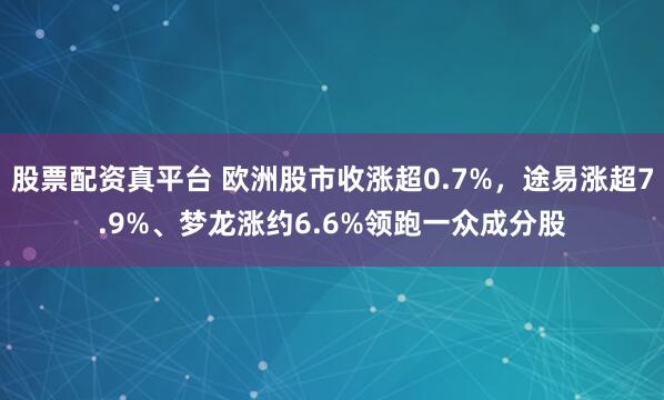 股票配资真平台 欧洲股市收涨超0.7%，途易涨超7.9%、梦龙涨约6.6%领跑一众成分股