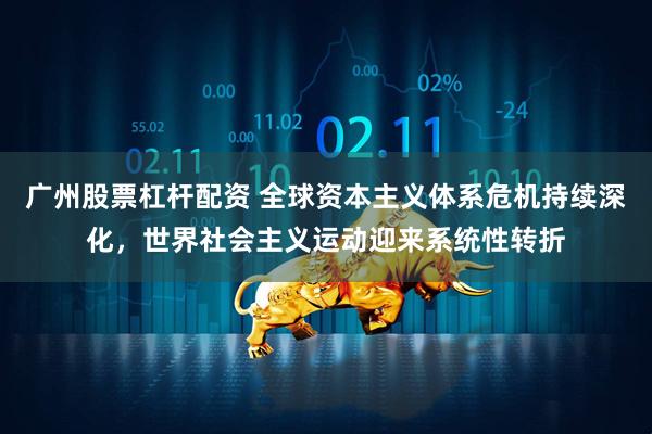 广州股票杠杆配资 全球资本主义体系危机持续深化，世界社会主义运动迎来系统性转折