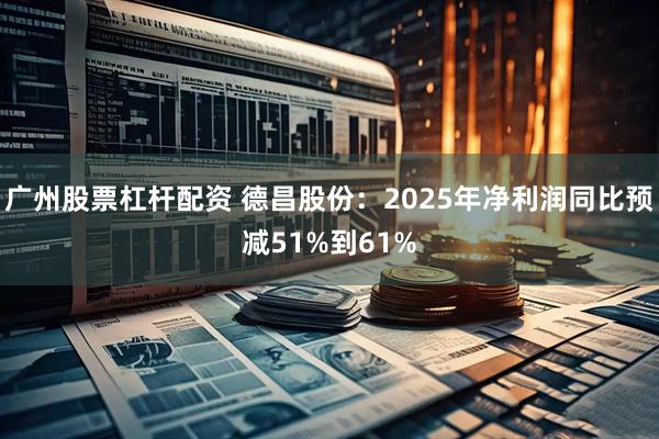 广州股票杠杆配资 德昌股份：2025年净利润同比预减51%到61%
