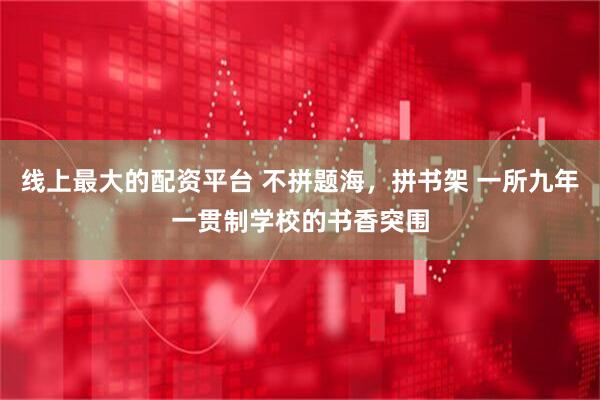 线上最大的配资平台 不拼题海，拼书架 一所九年一贯制学校的书香突围