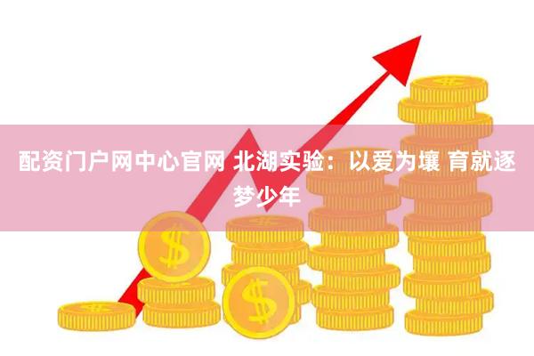 配资门户网中心官网 北湖实验：以爱为壤 育就逐梦少年