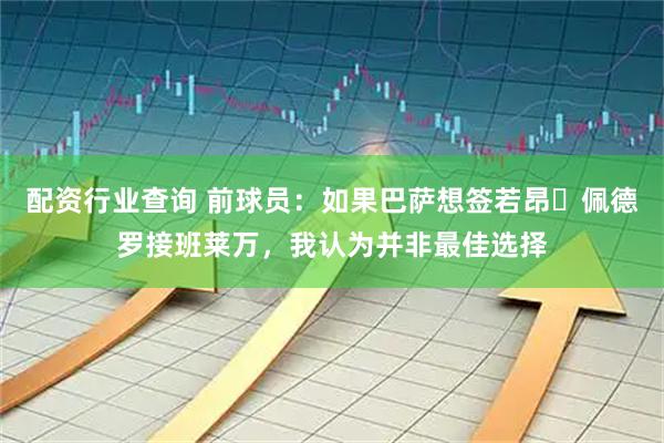 配资行业查询 前球员：如果巴萨想签若昂・佩德罗接班莱万，我认为并非最佳选择