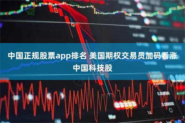 中国正规股票app排名 美国期权交易员加码看涨中国科技股
