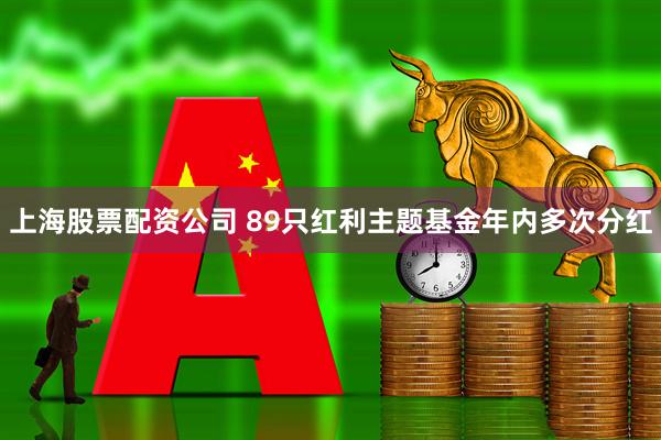 上海股票配资公司 89只红利主题基金年内多次分红