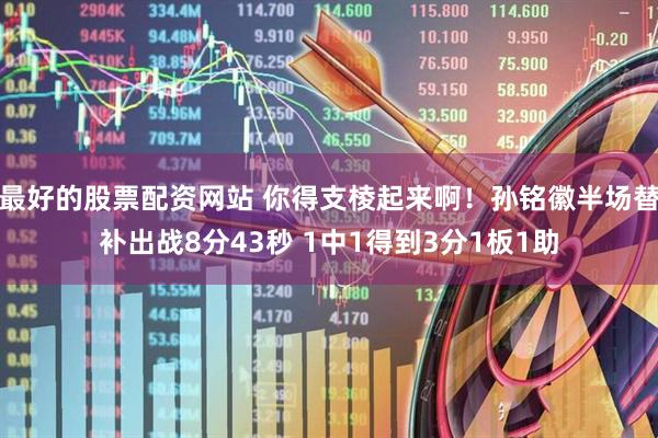 最好的股票配资网站 你得支棱起来啊！孙铭徽半场替补出战8分43秒 1中1得到3分1板1助