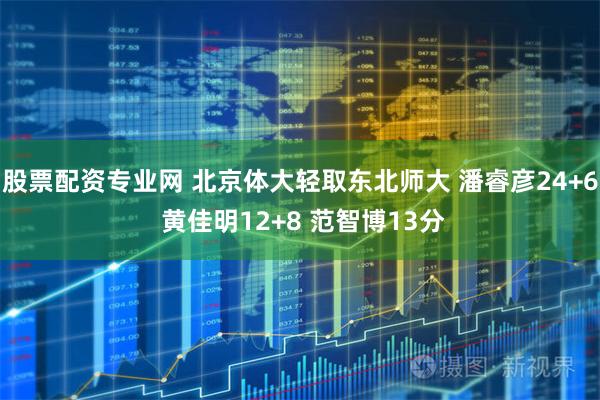 股票配资专业网 北京体大轻取东北师大 潘睿彦24+6 黄佳明12+8 范智博13分