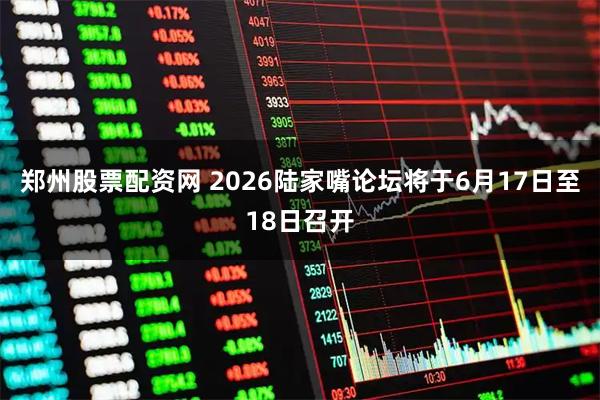 郑州股票配资网 2026陆家嘴论坛将于6月17日至18日召开