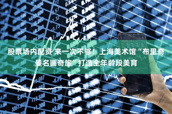 股票场内配资 来一次不够！上海美术馆“布里奇曼名画奇旅”打造全年龄段美育