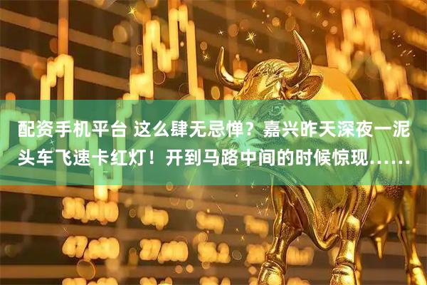 配资手机平台 这么肆无忌惮？嘉兴昨天深夜一泥头车飞速卡红灯！开到马路中间的时候惊现……