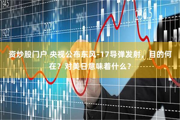 资炒股门户 央视公布东风-17导弹发射，目的何在？对美日意味着什么？