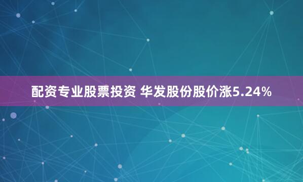 配资专业股票投资 华发股份股价涨5.24%