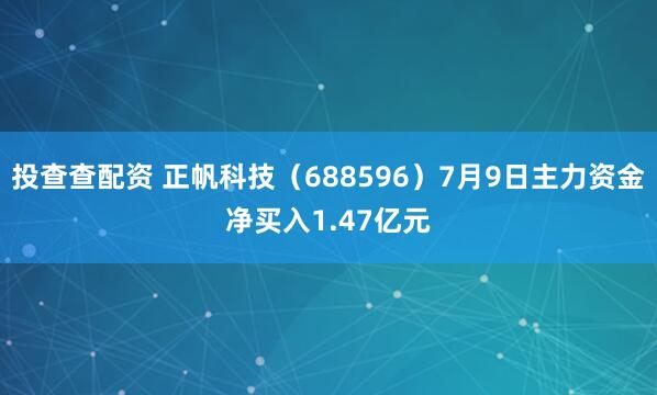 投查查配资 正帆科技（688596）7月9日主力资金净买入1.47亿元
