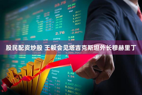 股民配资炒股 王毅会见塔吉克斯坦外长穆赫里丁