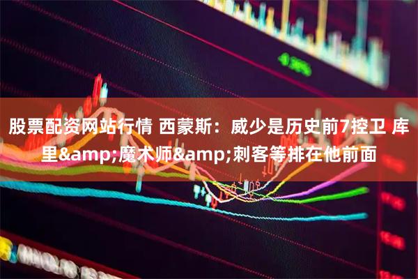 股票配资网站行情 西蒙斯：威少是历史前7控卫 库里&魔术师&刺客等排在他前面