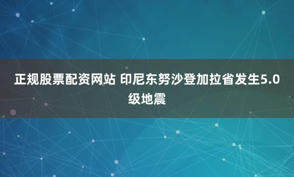 正规股票配资网站 印尼东努沙登加拉省发生5.0级地震