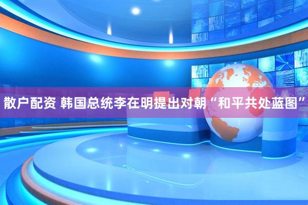 散户配资 韩国总统李在明提出对朝“和平共处蓝图”
