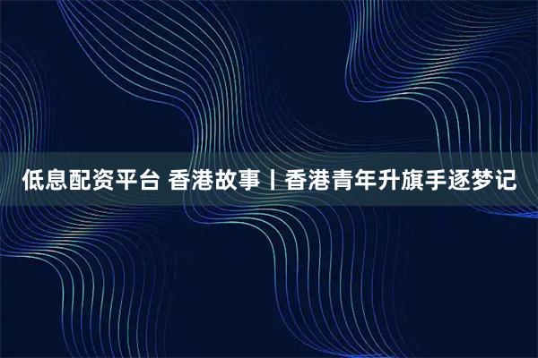 低息配资平台 香港故事丨香港青年升旗手逐梦记