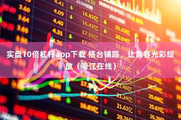 实盘10倍杠杆app下载 搭台铺路，让青春光彩绽放（濠江在线）