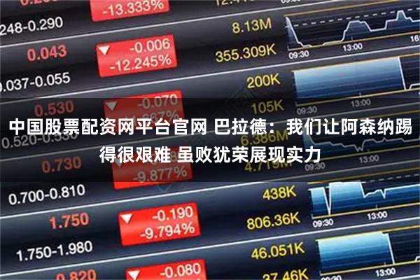 中国股票配资网平台官网 巴拉德：我们让阿森纳踢得很艰难 虽败犹荣展现实力