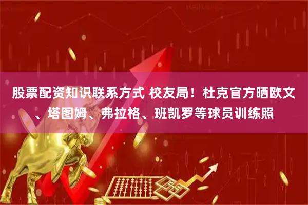 股票配资知识联系方式 校友局！杜克官方晒欧文、塔图姆、弗拉格、班凯罗等球员训练照
